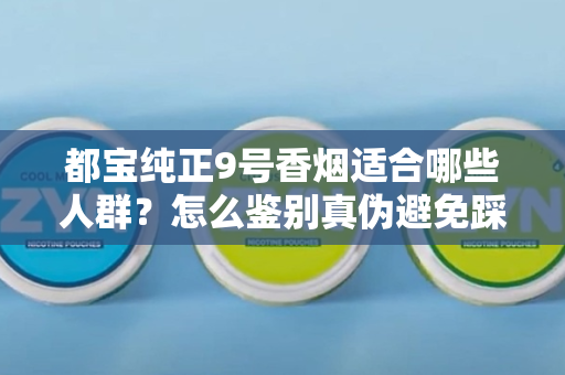 都宝纯正9号香烟适合哪些人群？怎么鉴别真伪避免踩坑？